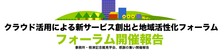 クラウド活用による新サービス創出と地域活性化フォーラム フォーラム開催報告 事務所・根津記念館見学会、感謝の集い開催報告